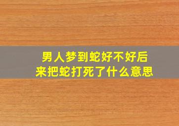 男人梦到蛇好不好后来把蛇打死了什么意思