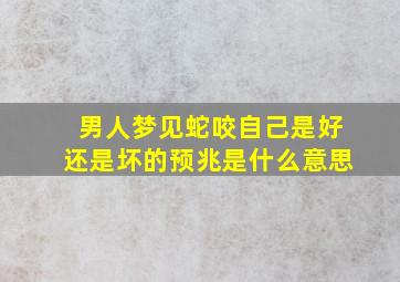 男人梦见蛇咬自己是好还是坏的预兆是什么意思