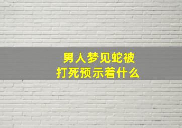 男人梦见蛇被打死预示着什么