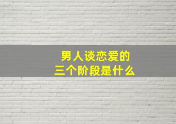 男人谈恋爱的三个阶段是什么