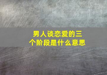 男人谈恋爱的三个阶段是什么意思