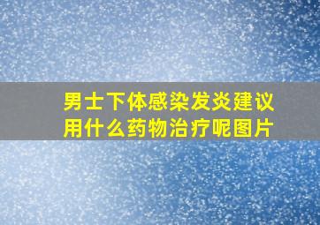 男士下体感染发炎建议用什么药物治疗呢图片