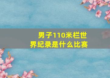 男子110米栏世界纪录是什么比赛