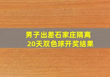 男子出差石家庄隔离20天双色球开奖结果