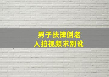 男子扶摔倒老人拍视频求别讹