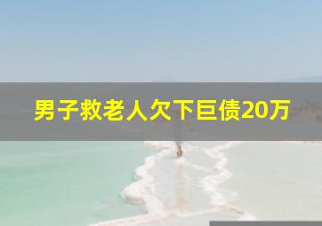 男子救老人欠下巨债20万