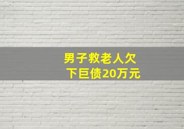 男子救老人欠下巨债20万元