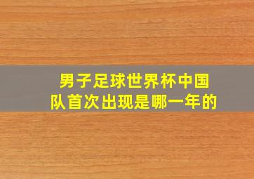 男子足球世界杯中国队首次出现是哪一年的