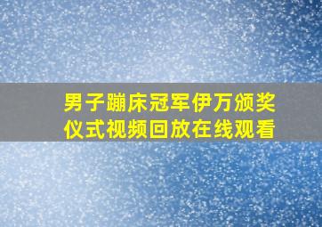 男子蹦床冠军伊万颁奖仪式视频回放在线观看