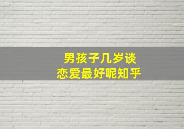 男孩子几岁谈恋爱最好呢知乎