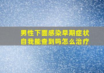 男性下面感染早期症状自我能查到吗怎么治疗