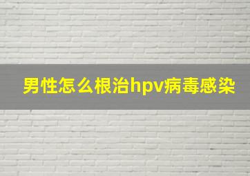 男性怎么根治hpv病毒感染