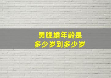 男晚婚年龄是多少岁到多少岁