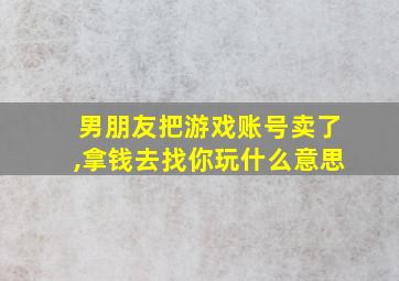 男朋友把游戏账号卖了,拿钱去找你玩什么意思