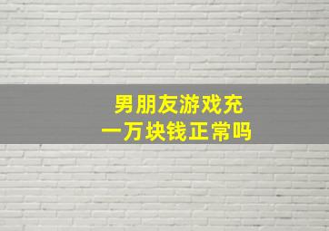 男朋友游戏充一万块钱正常吗