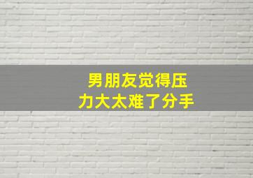 男朋友觉得压力大太难了分手