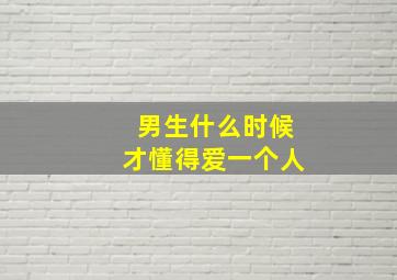 男生什么时候才懂得爱一个人