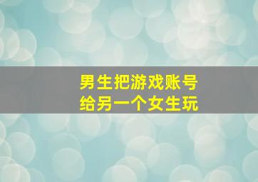 男生把游戏账号给另一个女生玩