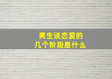 男生谈恋爱的几个阶段是什么