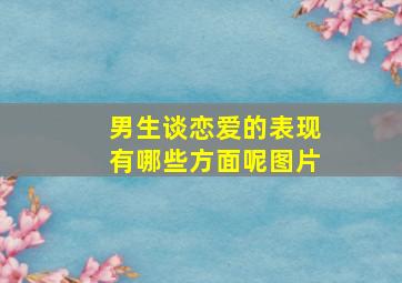 男生谈恋爱的表现有哪些方面呢图片