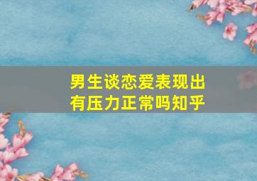 男生谈恋爱表现出有压力正常吗知乎