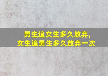 男生追女生多久放弃,女生追男生多久放弃一次