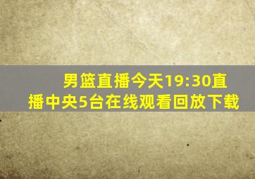 男篮直播今天19:30直播中央5台在线观看回放下载