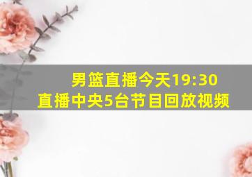 男篮直播今天19:30直播中央5台节目回放视频