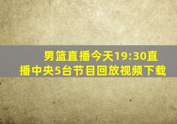 男篮直播今天19:30直播中央5台节目回放视频下载