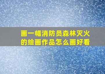 画一幅消防员森林灭火的绘画作品怎么画好看