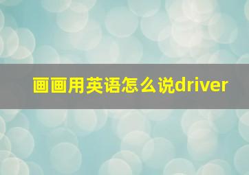 画画用英语怎么说driver