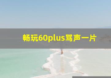 畅玩60plus骂声一片