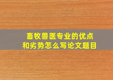 畜牧兽医专业的优点和劣势怎么写论文题目