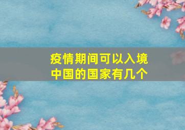 疫情期间可以入境中国的国家有几个