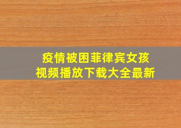 疫情被困菲律宾女孩视频播放下载大全最新