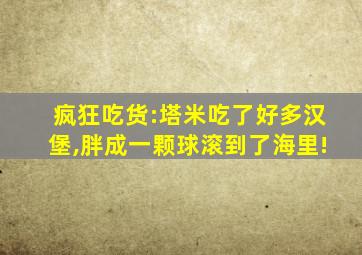 疯狂吃货:塔米吃了好多汉堡,胖成一颗球滚到了海里!