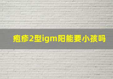 疱疹2型igm阳能要小孩吗