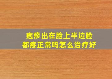 疱疹出在脸上半边脸都疼正常吗怎么治疗好