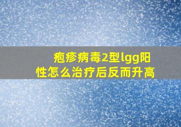 疱疹病毒2型lgg阳性怎么治疗后反而升高