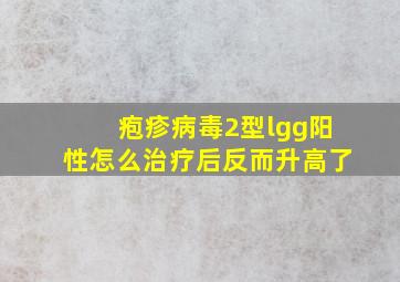 疱疹病毒2型lgg阳性怎么治疗后反而升高了