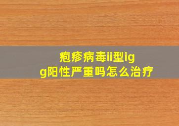 疱疹病毒ii型igg阳性严重吗怎么治疗