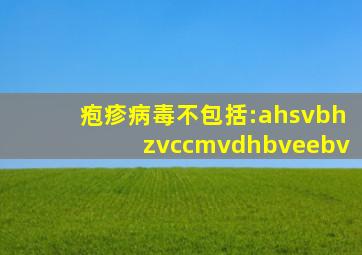 疱疹病毒不包括:ahsvbhzvccmvdhbveebv