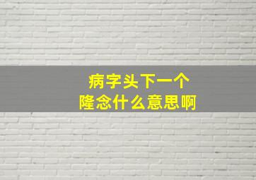 病字头下一个隆念什么意思啊