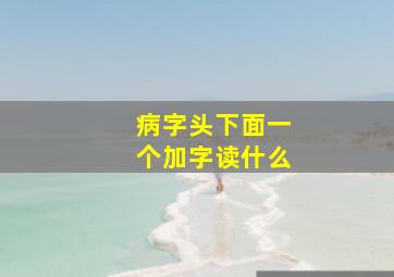 病字头下面一个加字读什么