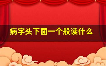 病字头下面一个般读什么