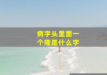 病字头里面一个隆是什么字