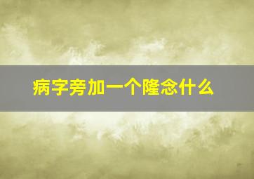 病字旁加一个隆念什么