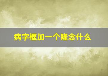 病字框加一个隆念什么