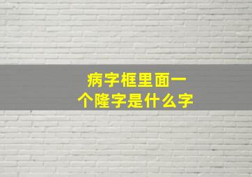 病字框里面一个隆字是什么字