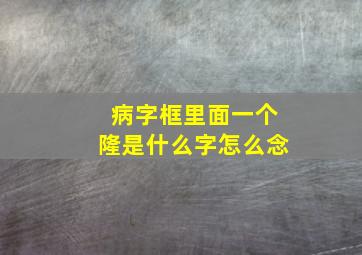 病字框里面一个隆是什么字怎么念